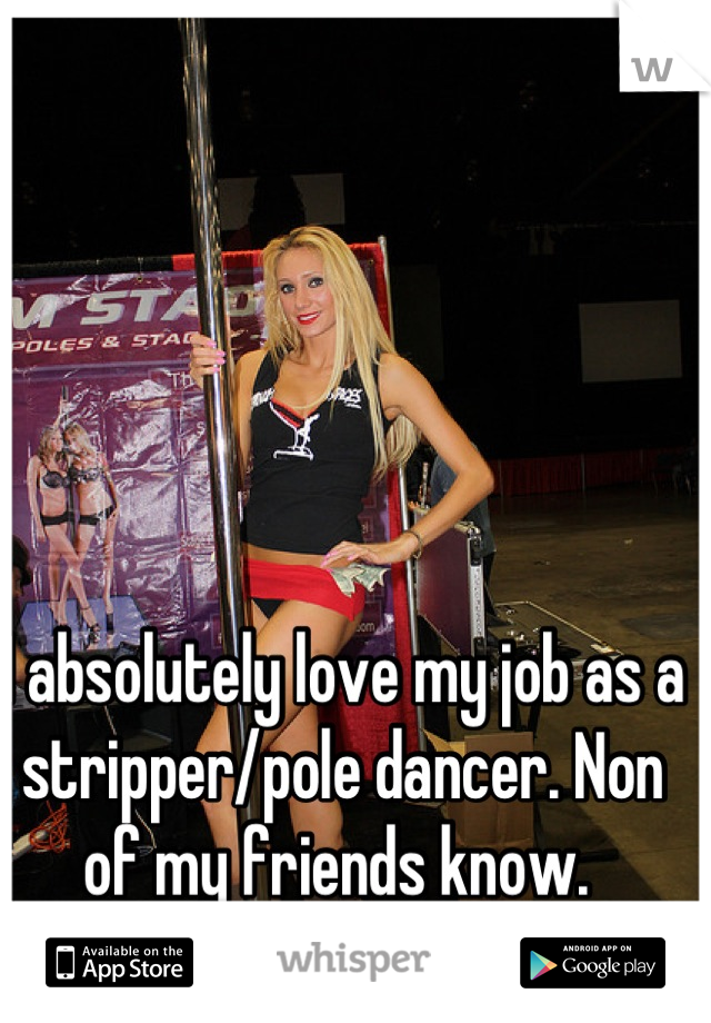 I absolutely love my job as a stripper/pole dancer. Non of my friends know. 