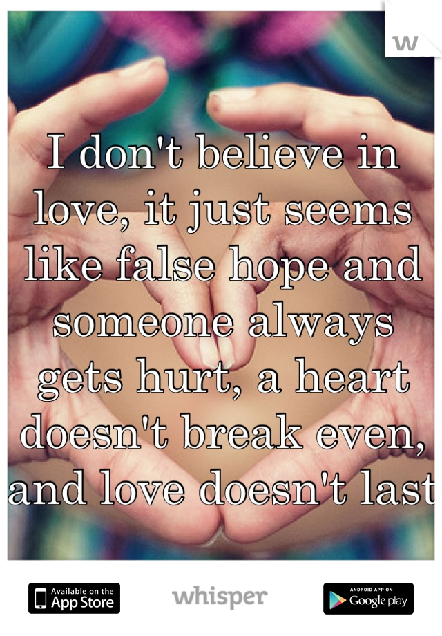 I don't believe in love, it just seems like false hope and someone always gets hurt, a heart doesn't break even, and love doesn't last