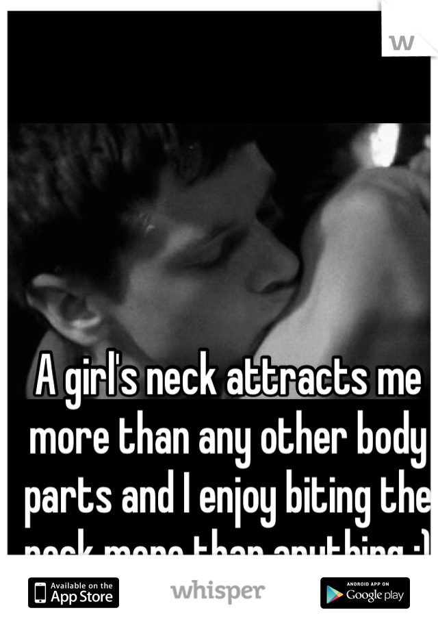 A girl's neck attracts me more than any other body parts and I enjoy biting the neck more than anything ;)