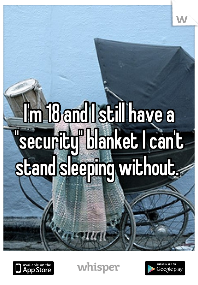 I'm 18 and I still have a "security" blanket I can't stand sleeping without. 