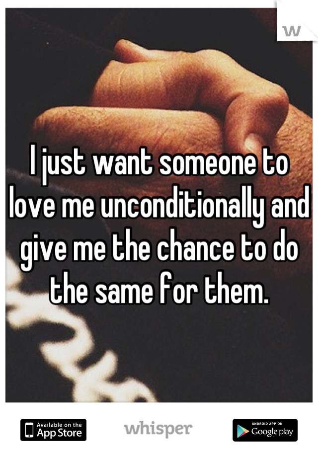 I just want someone to love me unconditionally and give me the chance to do the same for them.