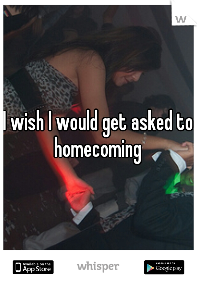 I wish I would get asked to homecoming 