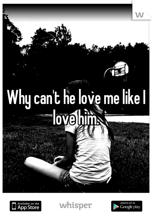 Why can't he love me like I love him.