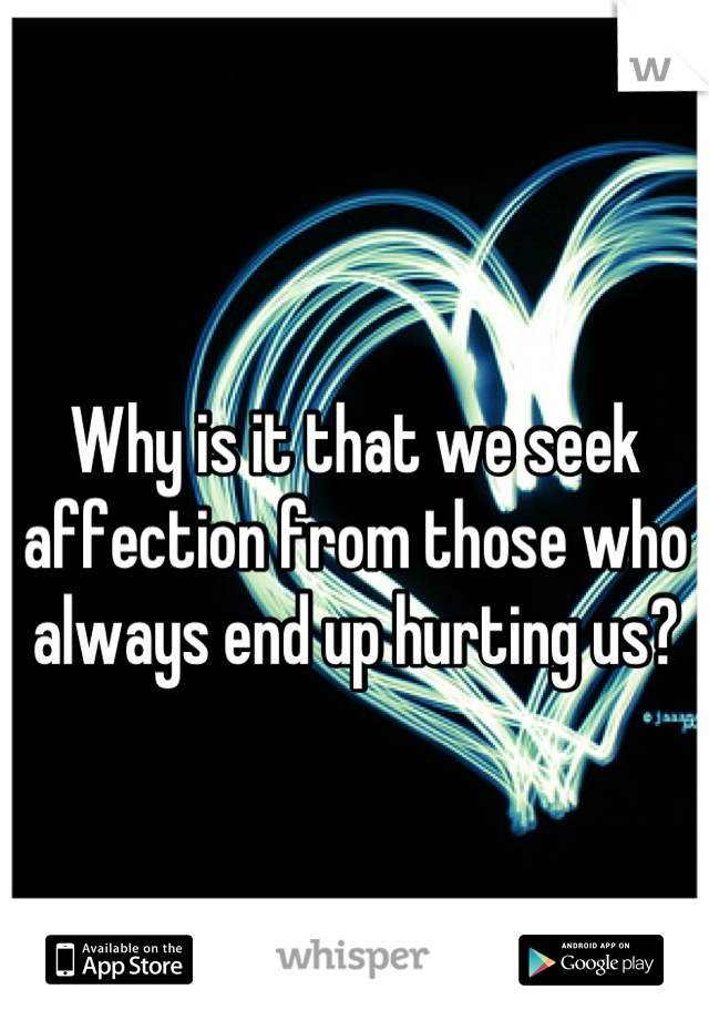Why is it that we seek affection from those who always end up hurting us?