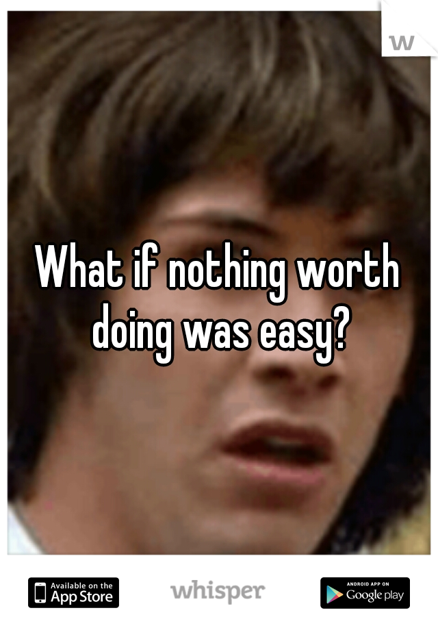 What if nothing worth doing was easy?
