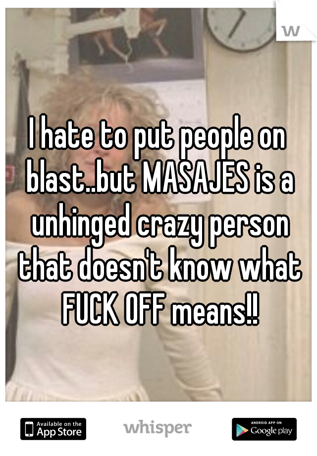 I hate to put people on blast..but MASAJES is a unhinged crazy person that doesn't know what FUCK OFF means!!