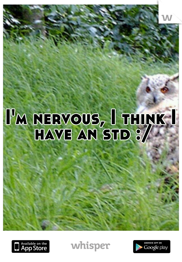 I'm nervous, I think I have an std :/