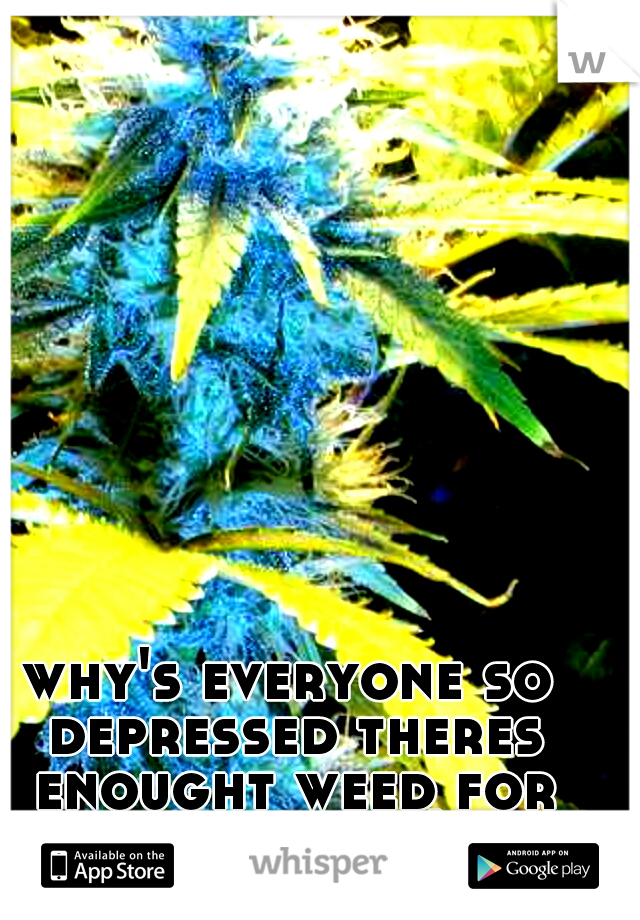 why's everyone so depressed theres enought weed for everyone :) 
