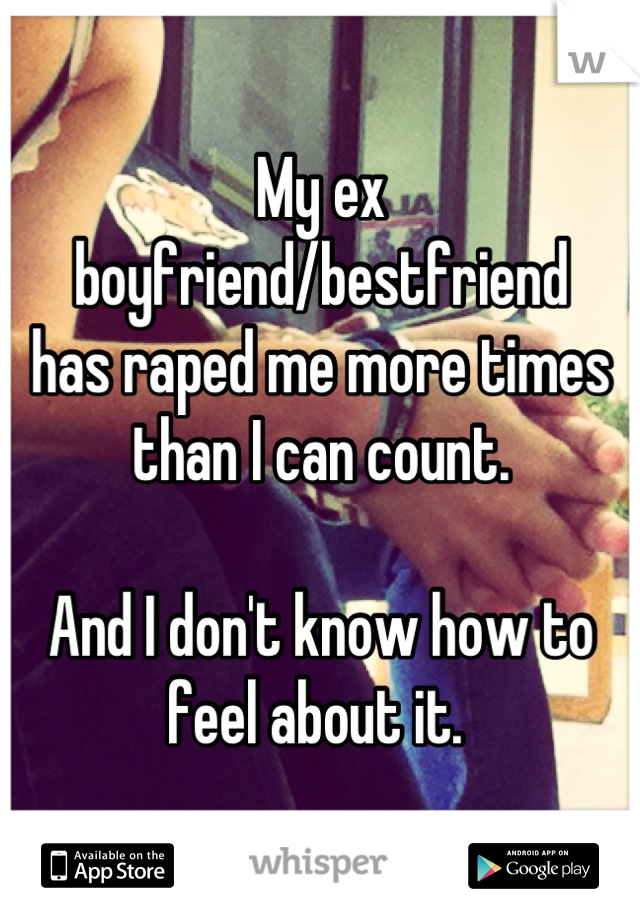 My ex boyfriend/bestfriend 
has raped me more times 
than I can count. 

And I don't know how to feel about it. 