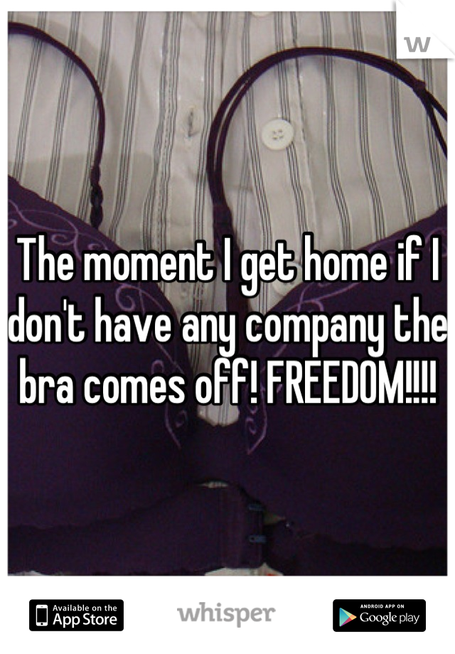 The moment I get home if I don't have any company the bra comes off! FREEDOM!!!!