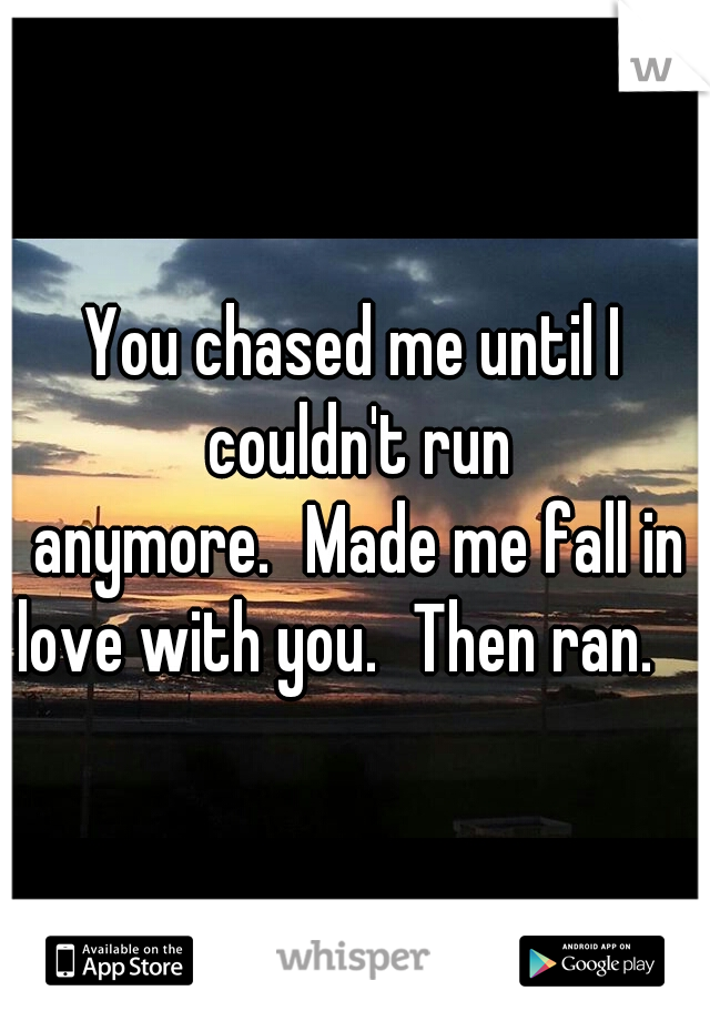You chased me until I couldn't run anymore.
Made me fall in love with you.
Then ran. 
