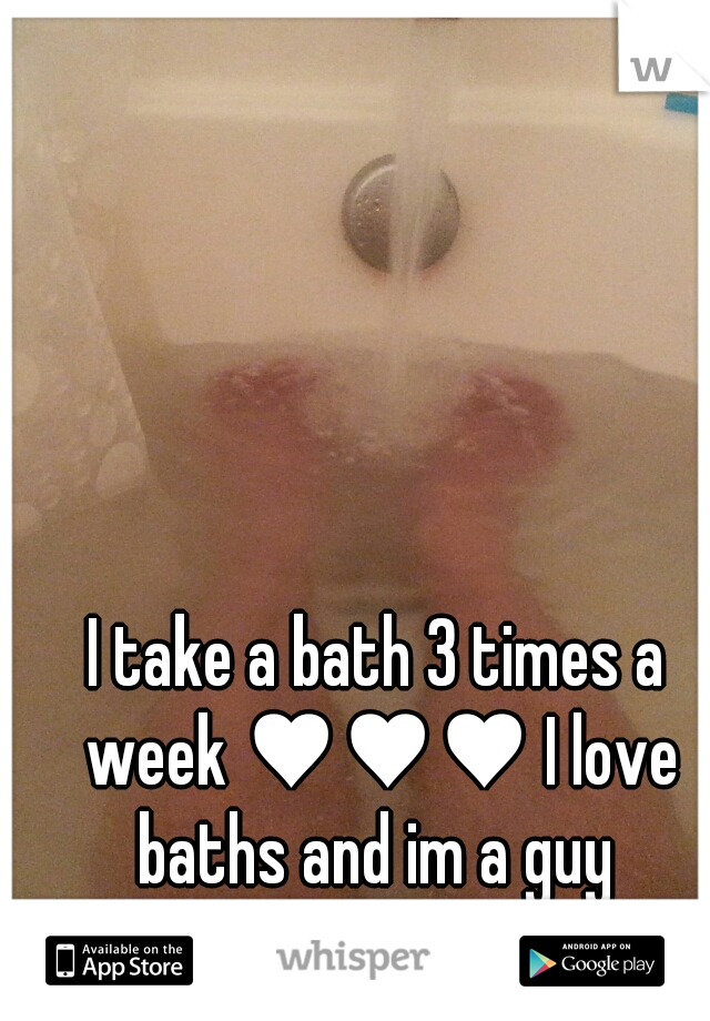 I take a bath 3 times a week ♥♥♥ I love baths and im a guy 