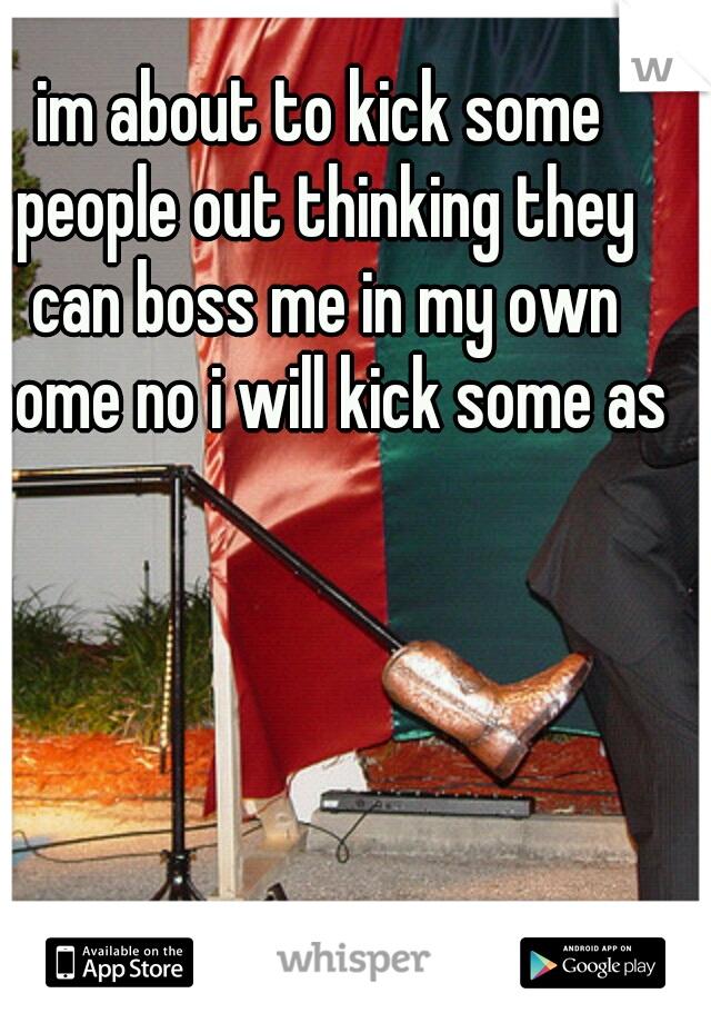im about to kick some people out thinking they can boss me in my own home no i will kick some ass