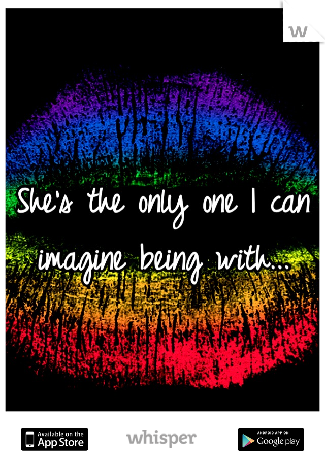 She's the only one I can imagine being with...