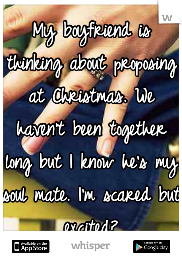 My boyfriend is thinking about proposing at Christmas. We haven't been together long but I know he's my soul mate. I'm scared but excited?