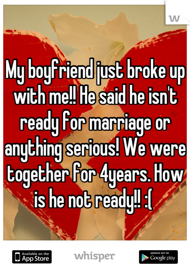 My boyfriend just broke up with me!! He said he isn't ready for marriage or anything serious! We were together for 4years. How is he not ready!! :( 