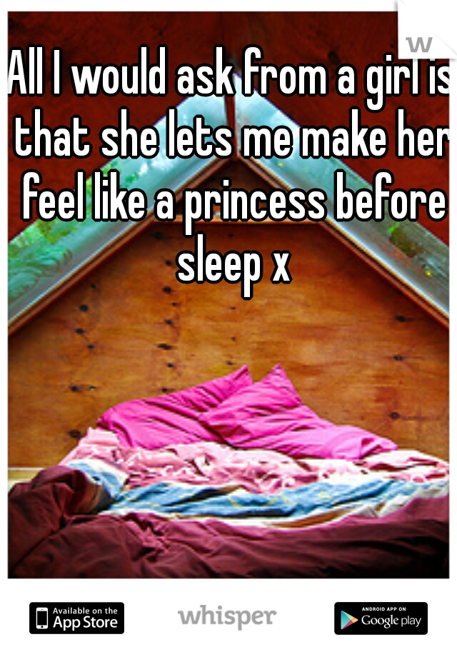 All I would ask from a girl is that she lets me make her feel like a princess before sleep x