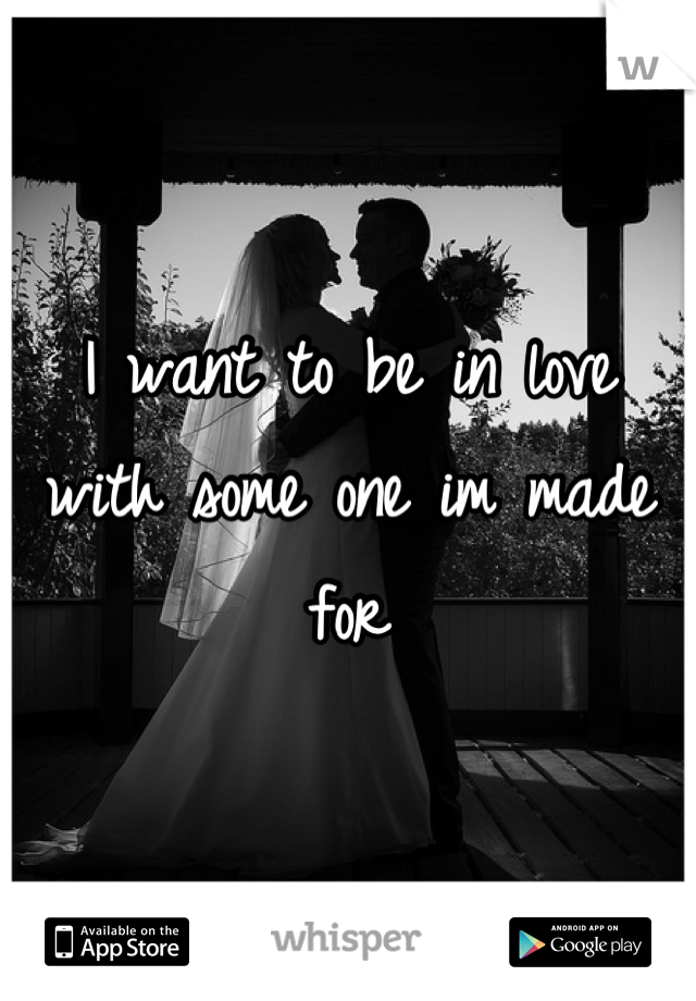 I want to be in love with some one im made for