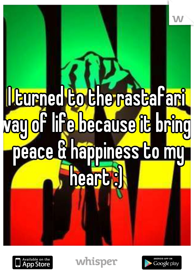 I turned to the rastafari way of life because it brings peace & happiness to my heart :) 