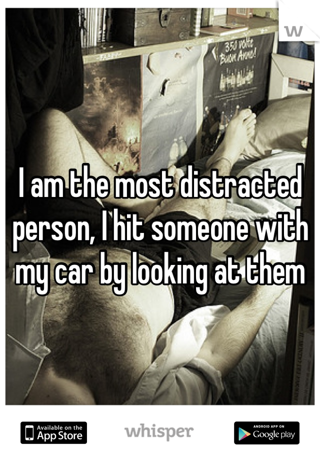 I am the most distracted person, I hit someone with my car by looking at them