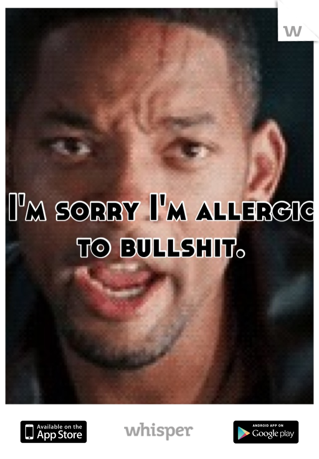 I'm sorry I'm allergic to bullshit.