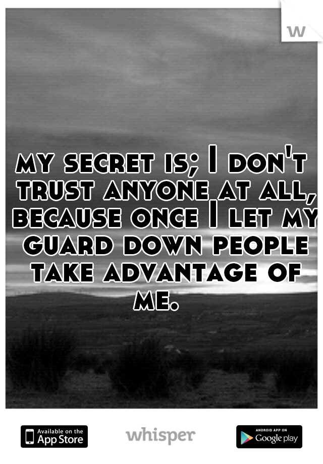 my secret is; I don't trust anyone at all, because once I let my guard down people take advantage of me.  