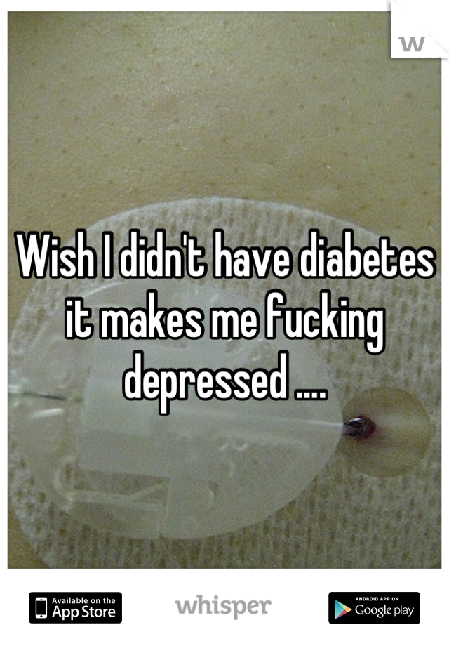 Wish I didn't have diabetes it makes me fucking depressed ....