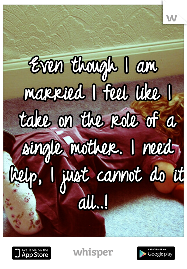 Even though I am married I feel like I take on the role of a single mother. I need help, I just cannot do it all..! 