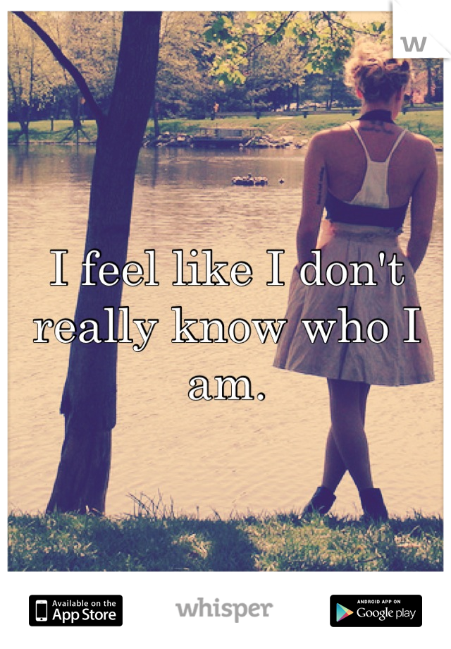 I feel like I don't really know who I am.