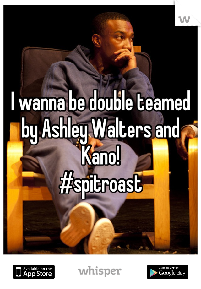 I wanna be double teamed by Ashley Walters and Kano!
#spitroast
