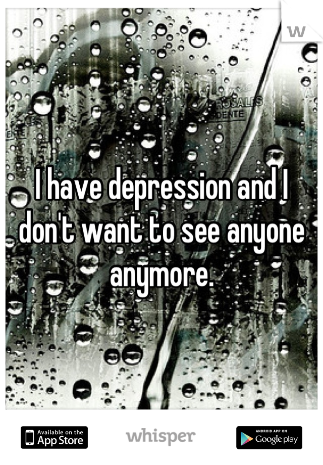 I have depression and I don't want to see anyone anymore.