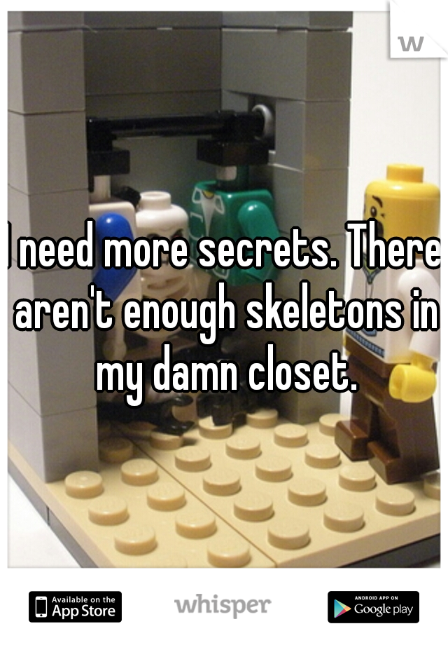 I need more secrets. There aren't enough skeletons in my damn closet.