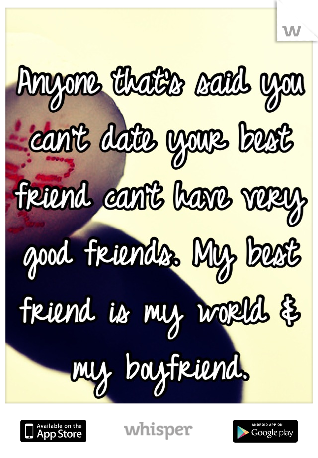 Anyone that's said you can't date your best friend can't have very good friends. My best friend is my world & my boyfriend.