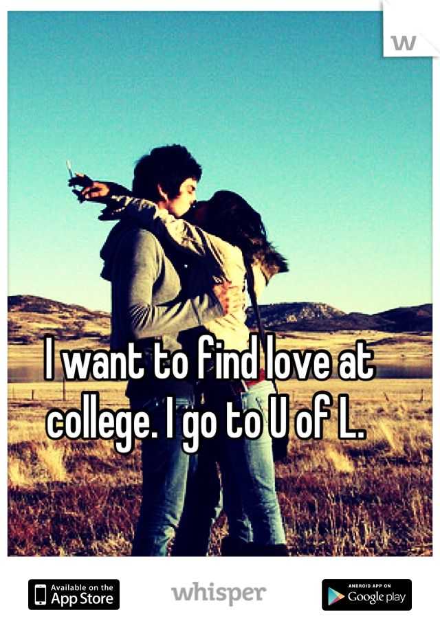 I want to find love at college. I go to U of L. 