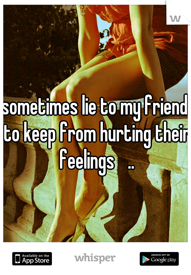 I sometimes lie to my friends to keep from hurting their feelings 
..