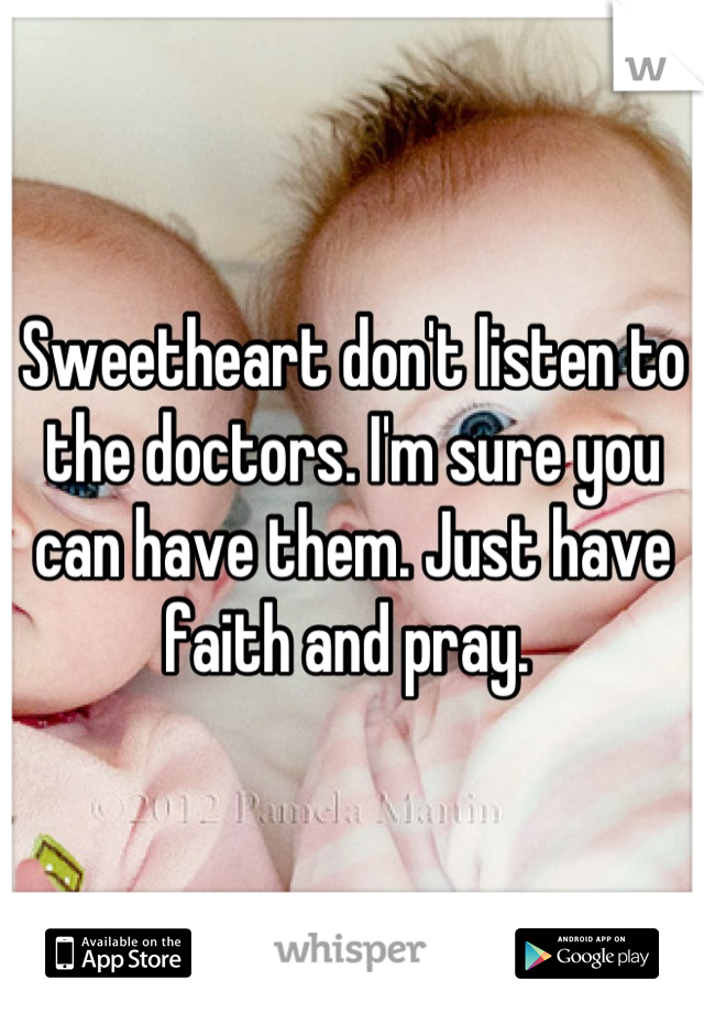Sweetheart don't listen to the doctors. I'm sure you can have them. Just have faith and pray. 