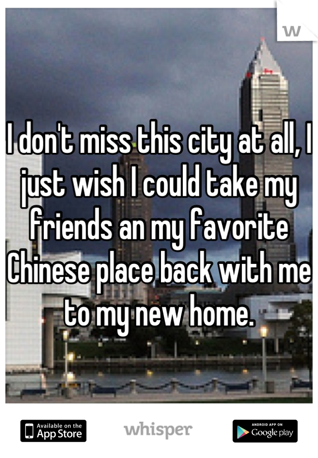 I don't miss this city at all, I just wish I could take my friends an my favorite Chinese place back with me to my new home.