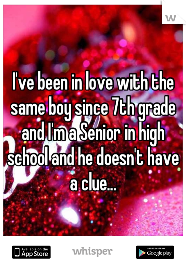 I've been in love with the same boy since 7th grade and I'm a Senior in high school and he doesn't have a clue...
