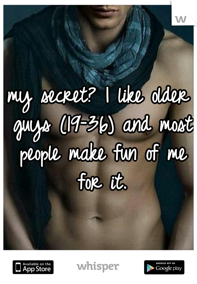 my secret? I like older guys (19-36) and most people make fun of me for it.
