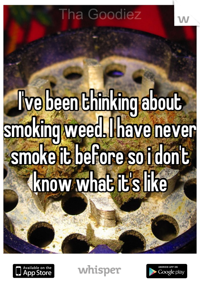 I've been thinking about smoking weed. I have never smoke it before so i don't know what it's like