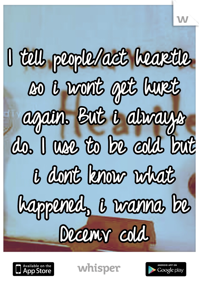 I tell people/act heartle so i wont get hurt again. But i always do. I use to be cold but i dont know what happened, i wanna be Decemv cold