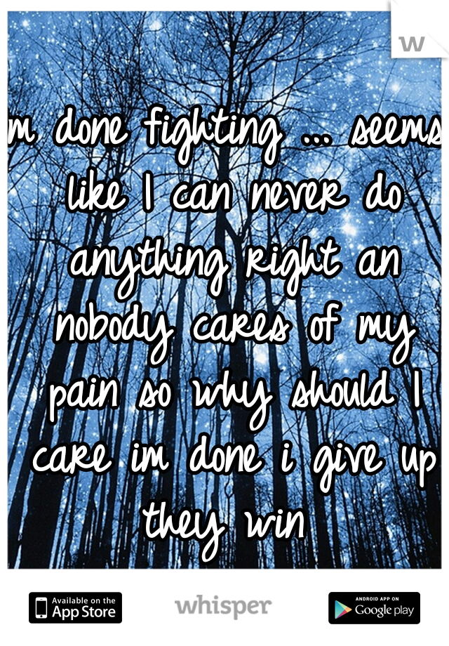 Im done fighting ... seems like I can never do anything right an nobody cares of my pain so why should I care im done i give up they win 