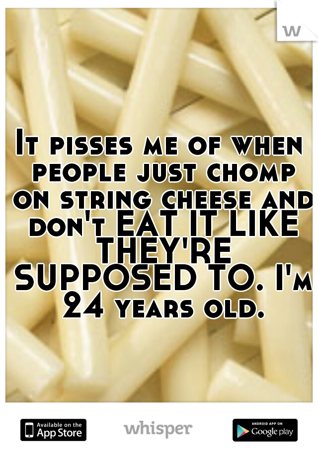 It pisses me of when people just chomp on string cheese and don't EAT IT LIKE THEY'RE SUPPOSED TO. I'm 24 years old.
