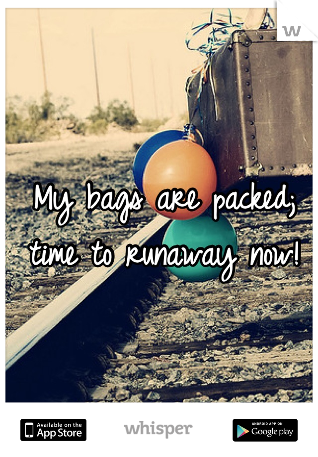 My bags are packed; time to runaway now!