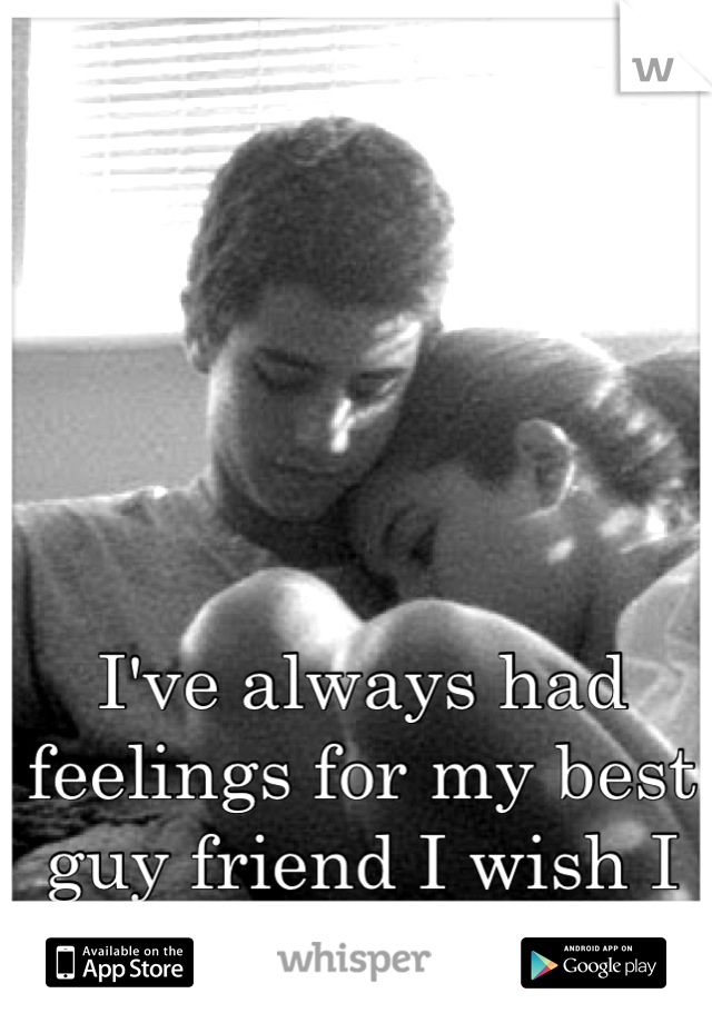 I've always had feelings for my best guy friend I wish I could just tell him.