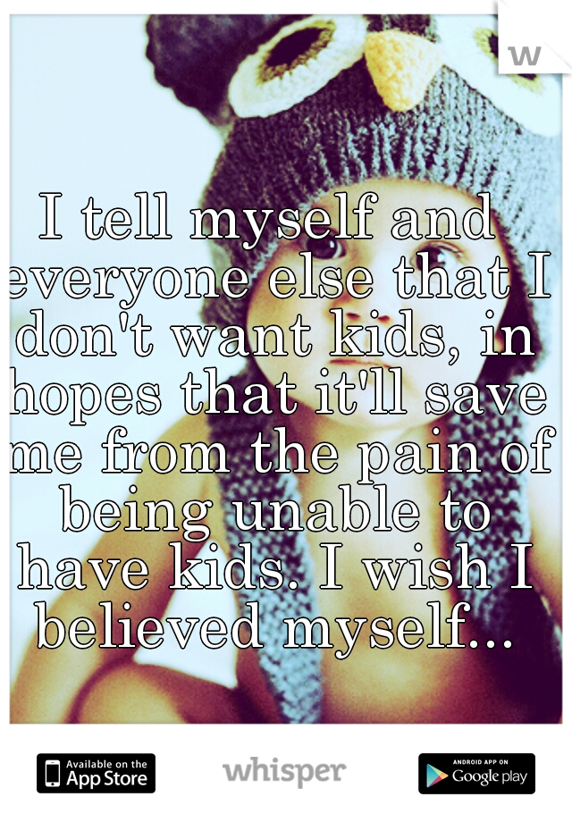 I tell myself and everyone else that I don't want kids, in hopes that it'll save me from the pain of being unable to have kids. I wish I believed myself...