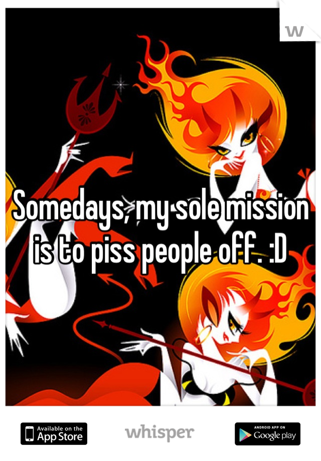 Somedays, my sole mission is to piss people off. :D