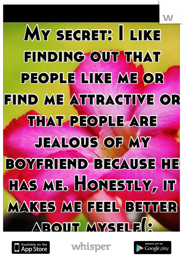 My secret: I like finding out that people like me or find me attractive or that people are jealous of my boyfriend because he has me. Honestly, it makes me feel better about myself(: