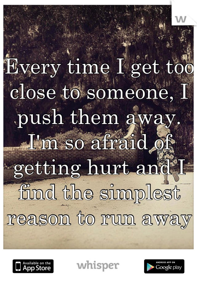 Every time I get too close to someone, I push them away. I'm so afraid of getting hurt and I find the simplest reason to run away