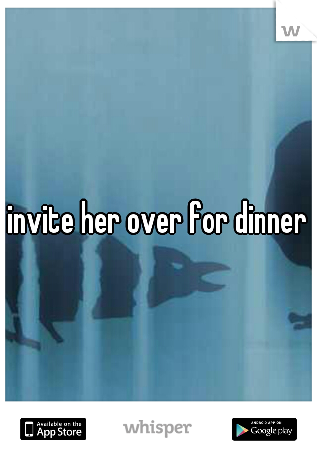 invite her over for dinner
